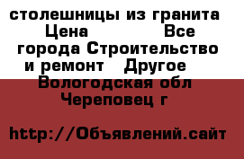 столешницы из гранита › Цена ­ 17 000 - Все города Строительство и ремонт » Другое   . Вологодская обл.,Череповец г.